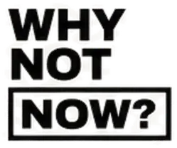 WHY NOT NOW?